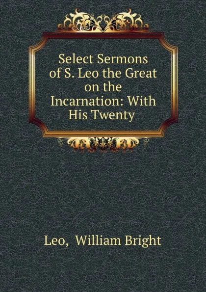 Обложка книги Select Sermons of S. Leo the Great on the Incarnation: With His Twenty ., William Bright Leo