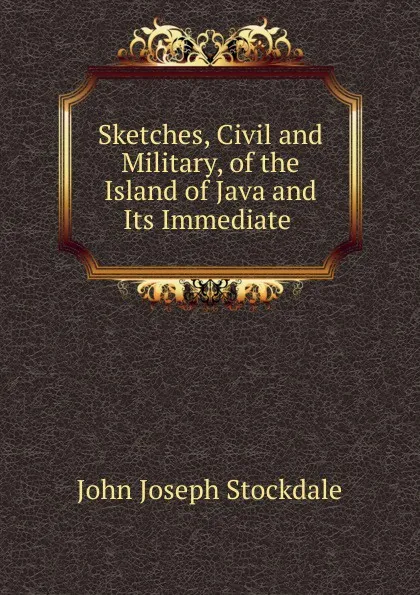 Обложка книги Sketches, Civil and Military, of the Island of Java and Its Immediate ., John Joseph Stockdale