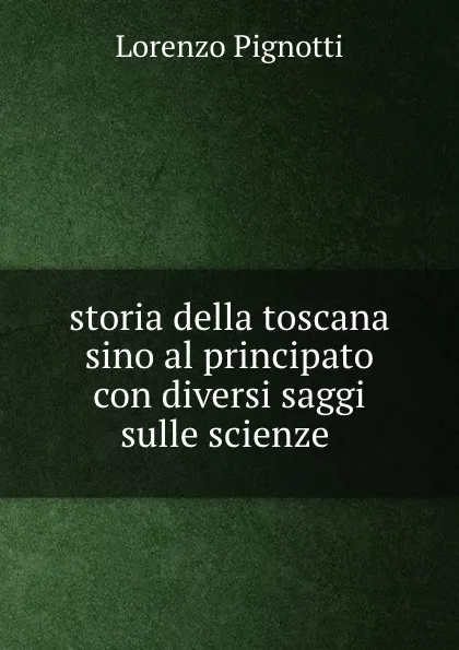 Обложка книги storia della toscana sino al principato con diversi saggi sulle scienze ., Lorenzo Pignotti