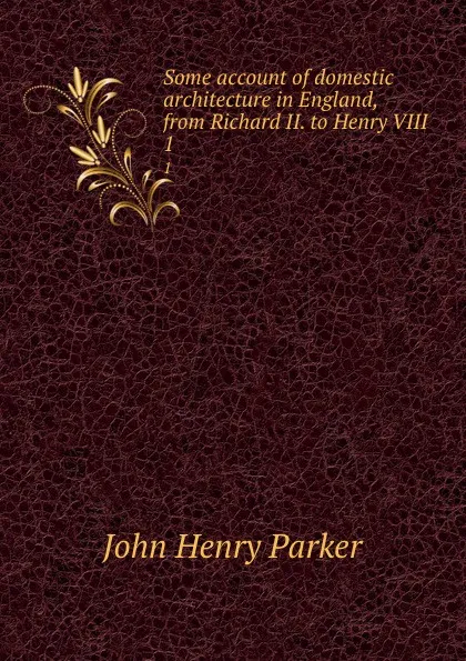 Обложка книги Some account of domestic architecture in England, from Richard II. to Henry VIII. 1, John Henry Parker