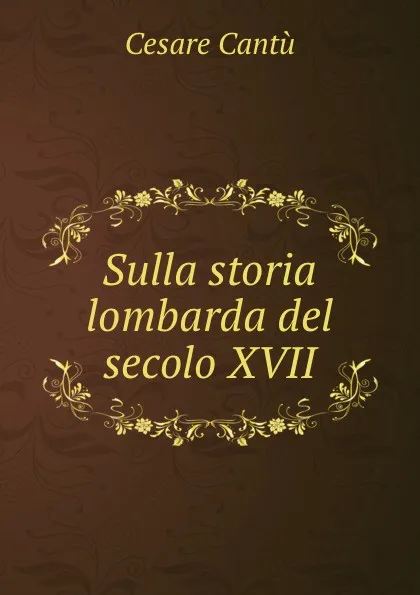 Обложка книги Sulla storia lombarda del secolo XVII, Cesare Cantù