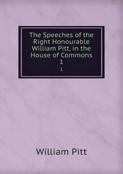 Обложка книги The Speeches of the Right Honourable William Pitt, in the House of Commons. 1, William Pitt