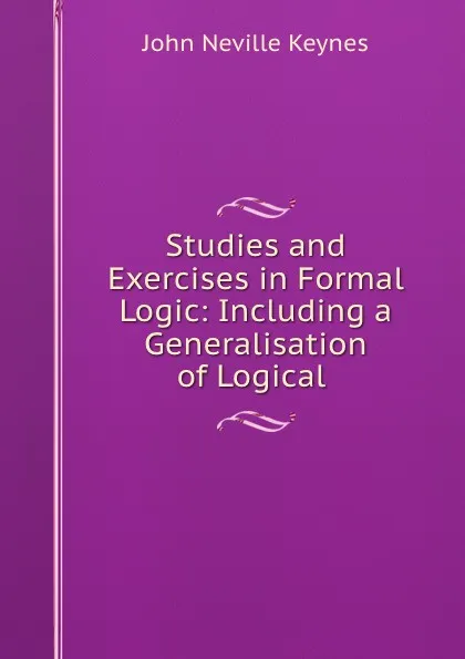 Обложка книги Studies and Exercises in Formal Logic: Including a Generalisation of Logical ., John Neville Keynes