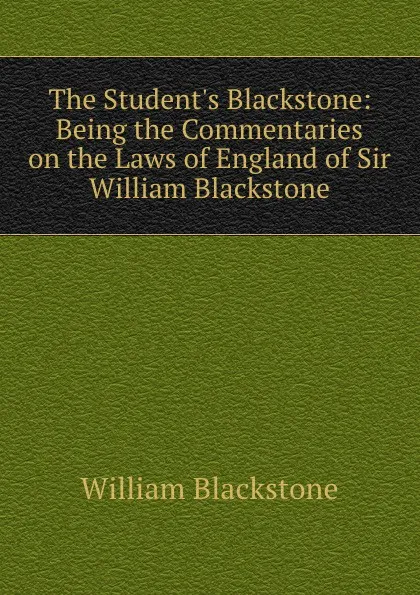 Обложка книги The Student.s Blackstone: Being the Commentaries on the Laws of England of Sir William Blackstone, William Blackstone