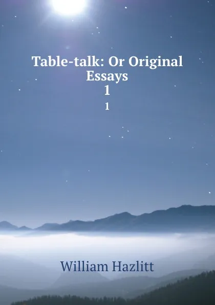 Обложка книги Table-talk: Or Original Essays. 1, William Hazlitt