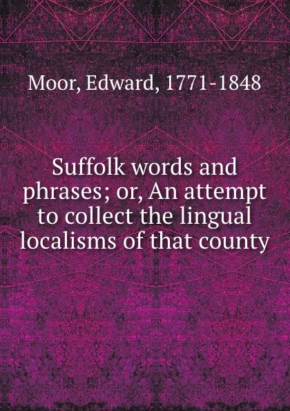 Обложка книги Suffolk words and phrases; or, An attempt to collect the lingual localisms of that county, Edward Moor