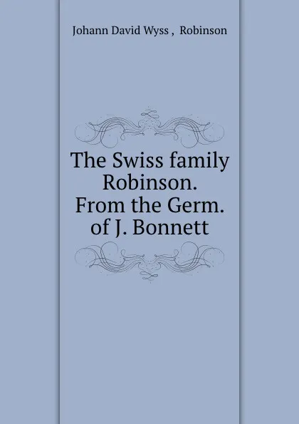 Обложка книги The Swiss family Robinson. From the Germ. of J. Bonnett, Johann David Wyss