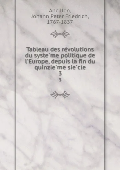 Обложка книги Tableau des revolutions du systeme politique de l.Europe, depuis la fin du quinzieme siecle. 3, Johann Peter Friedrich Ancillon