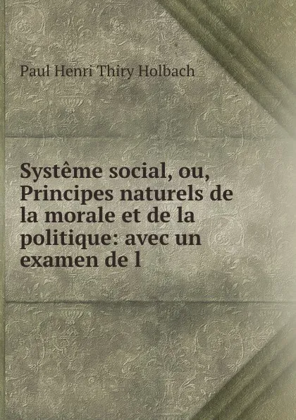 Обложка книги Systeme social, ou, Principes naturels de la morale et de la politique: avec un examen de l ., Paul Henri Thiry Holbach