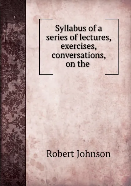 Обложка книги Syllabus of a series of lectures, exercises, . conversations, on the ., Robert Johnson