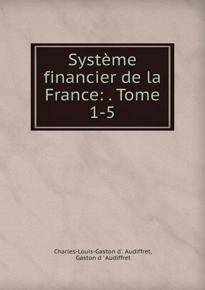 Обложка книги Systeme financier de la France: . Tome 1-5., Charles-Louis-Gaston d'Audiffret