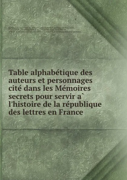 Обложка книги Table alphabetique des auteurs et personnages cite dans les Memoires secrets pour servir a l.histoire de la republique des lettres en France, Louis Petit de Bachaumont