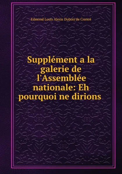 Обложка книги Supplement a la galerie de l.Assemblee nationale: Eh  pourquoi ne dirions ., Edmond Louis Alexis Dubois de Crancé