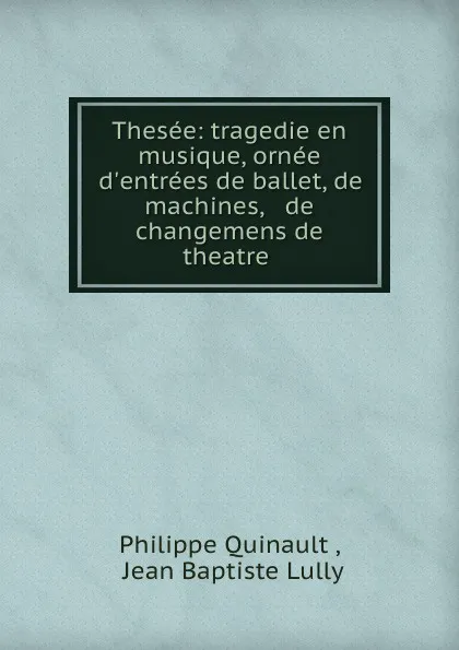 Обложка книги Thesee: tragedie en musique, ornee d.entrees de ballet, de machines, . de changemens de theatre ., Philippe Quinault