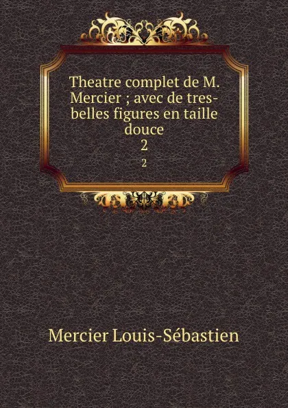 Обложка книги Theatre complet de M. Mercier ; avec de tres-belles figures en taille douce. 2, Mercier Louis-Sébastien