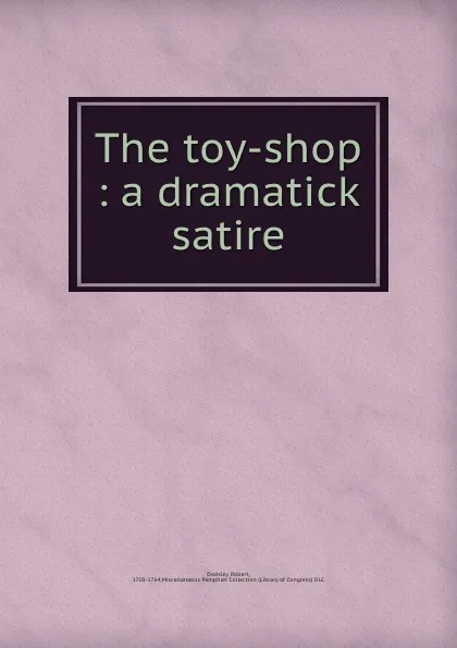 Обложка книги The toy-shop : a dramatick satire, Robert Dodsley