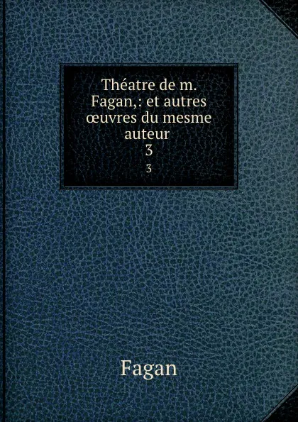 Обложка книги Theatre de m. Fagan,: et autres oeuvres du mesme auteur . 3, Fagan