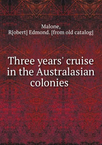 Обложка книги Three years. cruise in the Australasian colonies, Robert Edmond Malone