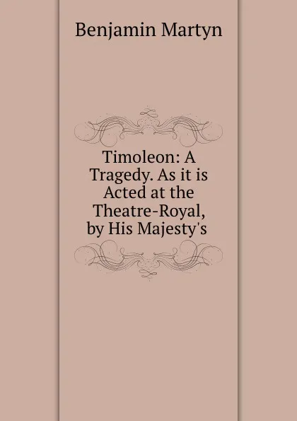 Обложка книги Timoleon: A Tragedy. As it is Acted at the Theatre-Royal, by His Majesty.s ., Benjamin Martyn