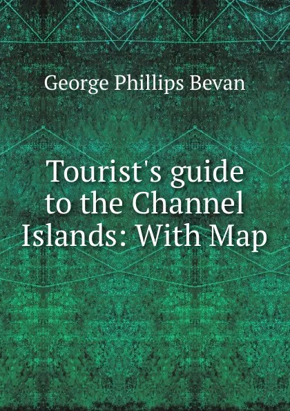 Обложка книги Tourist.s guide to the Channel Islands: With Map, George Phillips Bevan