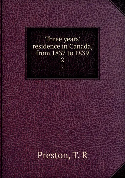 Обложка книги Three years. residence in Canada, from 1837 to 1839. 2, T.R. Preston