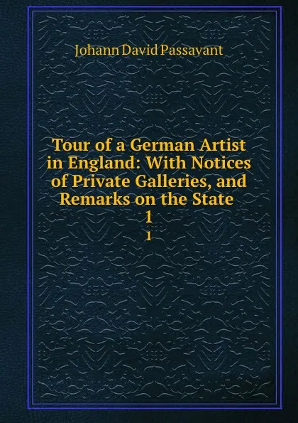 Обложка книги Tour of a German Artist in England: With Notices of Private Galleries, and Remarks on the State . 1, Johann David Passavant