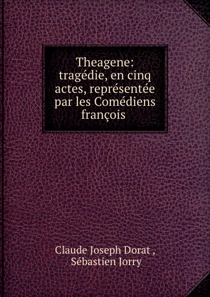 Обложка книги Theagene: tragedie, en cinq actes, representee par les Comediens francois ., Claude Joseph Dorat