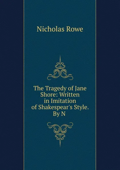 Обложка книги The Tragedy of Jane Shore: Written in Imitation of Shakespear.s Style. By N ., Nicholas Rowe