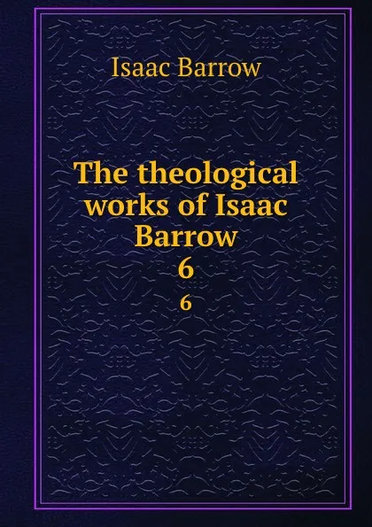 Обложка книги The theological works of Isaac Barrow. 6, Isaac Barrow