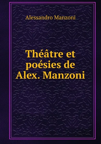 Обложка книги Theatre et poesies de Alex. Manzoni, Alessandro Manzoni