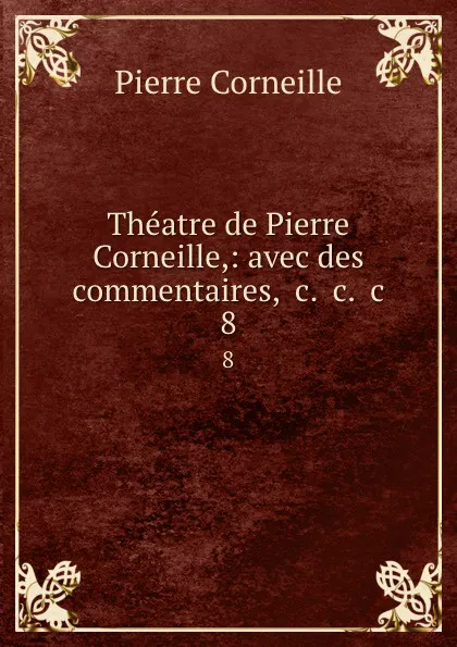 Обложка книги Theatre de Pierre Corneille,: avec des commentaires, .c. .c. .c. 8, Pierre Corneille