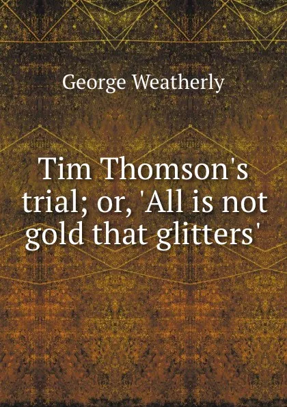 Обложка книги Tim Thomson.s trial; or, .All is not gold that glitters.., George Weatherly