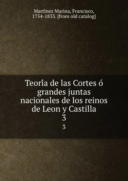 Обложка книги Teoria de las Cortes o grandes juntas nacionales de los reinos de Leon y Castilla. 3, Francisco Martínez Marina