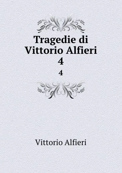 Обложка книги Tragedie di Vittorio Alfieri. 4, Vittorio Alfieri