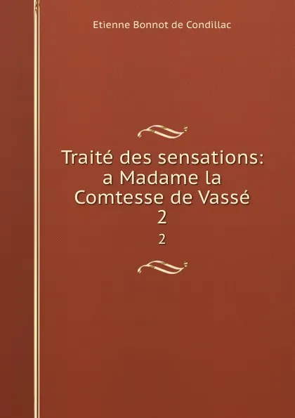 Обложка книги Traite des sensations: a Madame la Comtesse de Vasse. 2, Etienne Bonnot de Condillac