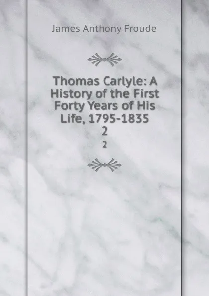Обложка книги Thomas Carlyle: A History of the First Forty Years of His Life, 1795-1835. 2, James Anthony Froude