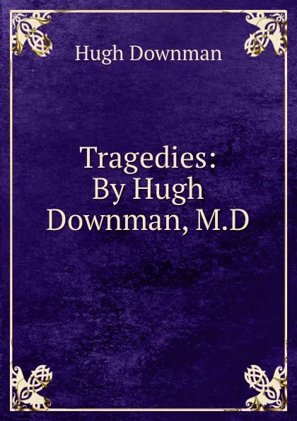 Обложка книги Tragedies: By Hugh Downman, M.D., Hugh Downman