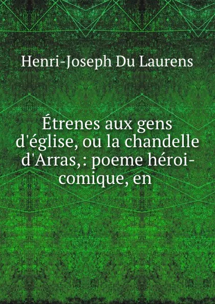 Обложка книги Etrenes aux gens d.eglise, ou la chandelle d.Arras,: poeme heroi-comique, en ., Henri-Joseph Du Laurens