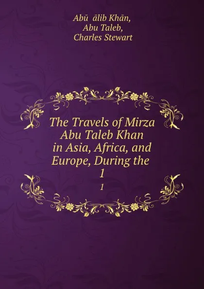 Обложка книги The Travels of Mirza Abu Taleb Khan in Asia, Africa, and Europe, During the . 1, Abū Ṭālib Khān