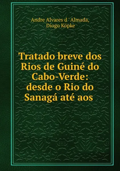 Обложка книги Tratado breve dos Rios de Guine do Cabo-Verde: desde o Rio do Sanaga ate aos ., Andre Alvares d'Almada