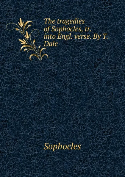 Обложка книги The tragedies of Sophocles, tr. into Engl. verse. By T. Dale, Софокл