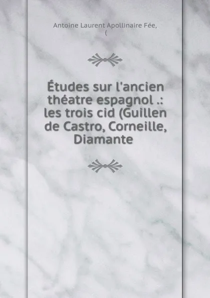 Обложка книги Etudes sur l.ancien theatre espagnol .: les trois cid (Guillen de Castro, Corneille, Diamante ., Antoine Laurent Apollinaire Fée