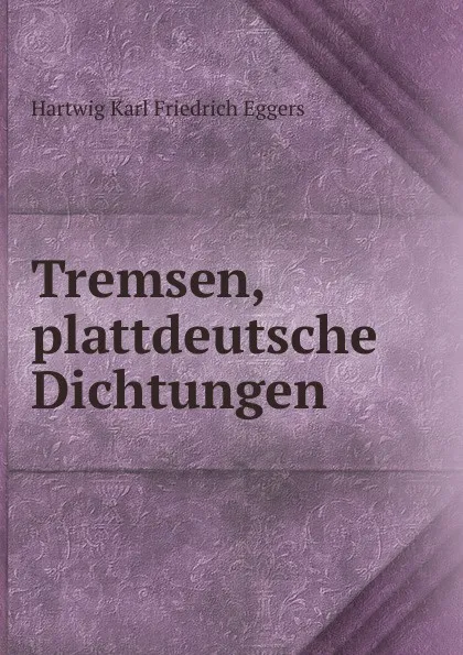 Обложка книги Tremsen, plattdeutsche Dichtungen, Hartwig Karl Friedrich Eggers