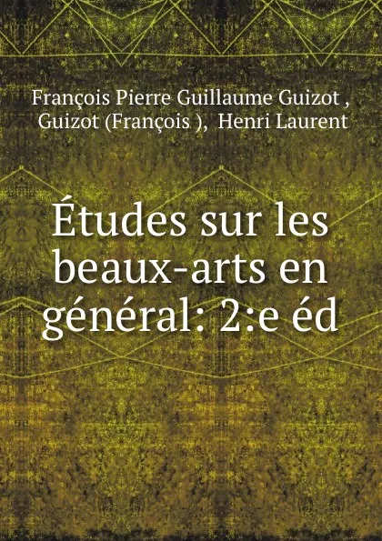 Обложка книги Etudes sur les beaux-arts en general: 2:e ed., François Pierre Guillaume Guizot