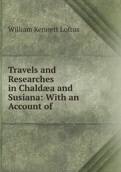 Обложка книги Travels and Researches in Chaldaea and Susiana: With an Account of ., William Kennett Loftus