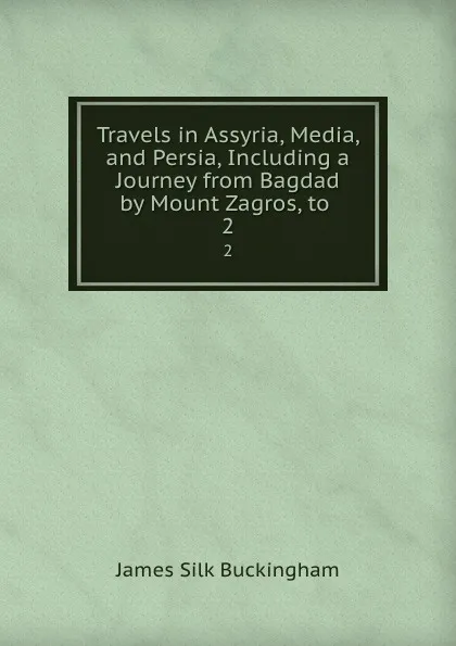 Обложка книги Travels in Assyria, Media, and Persia, Including a Journey from Bagdad by Mount Zagros, to . 2, Buckingham James Silk