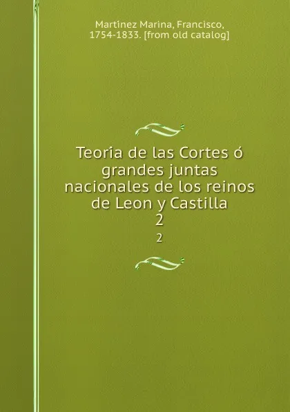 Обложка книги Teoria de las Cortes o grandes juntas nacionales de los reinos de Leon y Castilla. 2, Francisco Martínez Marina