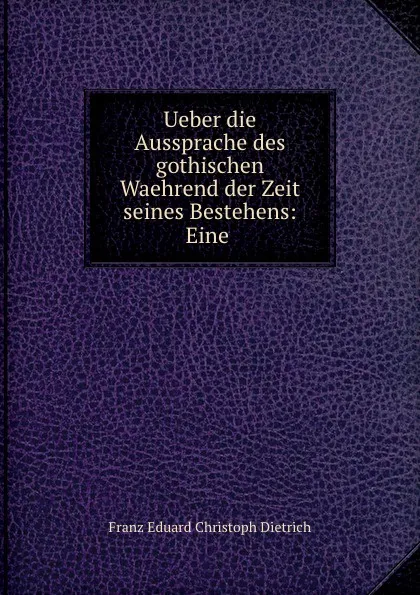 Обложка книги Ueber die Aussprache des gothischen Waehrend der Zeit seines Bestehens: Eine ., Franz Eduard Christoph Dietrich