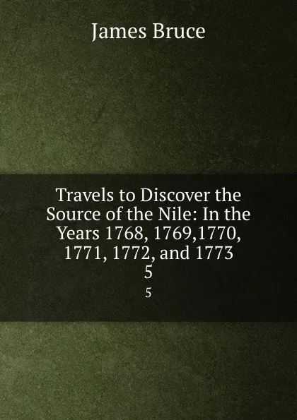 Обложка книги Travels to Discover the Source of the Nile: In the Years 1768, 1769,1770, 1771, 1772, and 1773. 5, James Bruce