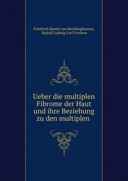 Обложка книги Ueber die multiplen Fibrome der Haut und ihre Beziehung zu den multiplen ., Friedrich Daniel von Recklinghausen